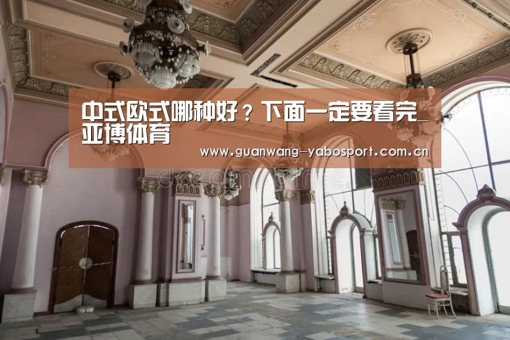 中式欧式哪种好?下面一定要看完_亚博体育(图2) 亚博