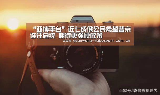 “亚博平台”近七成俄公民希望普京连任总统 期待更强硬政策