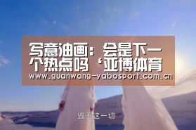 写意油画:会是下一个热点吗‘亚博体育’(图2) 亚博网站