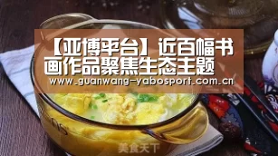 【亚博平台】近百幅书画作品聚焦生态主题(图2) 亚博体育
