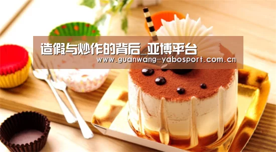 造假与炒作的背后_亚博平台(图1) 亚博