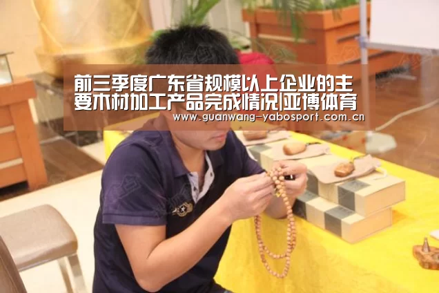 前三季度广东省规模以上企业的主要木材加工产品完成情况|亚博体育(图3) 亚博