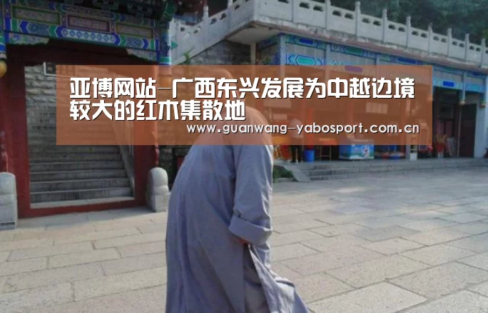 亚博网站-广西东兴发展为中越边境较大的红木集散地(图3) 亚博平台